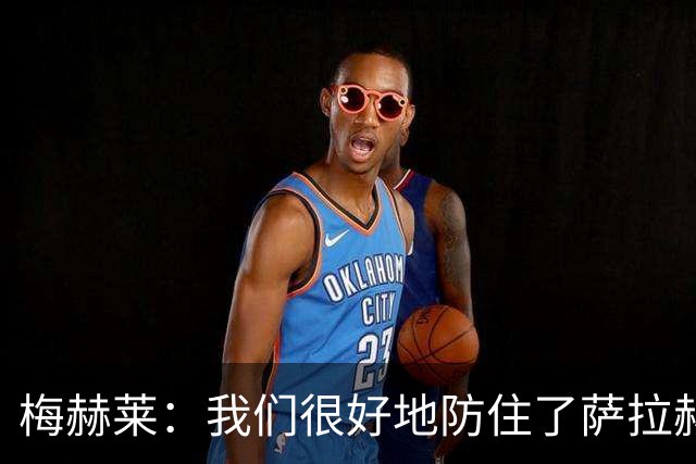 梅赫莱：我们很好地防住了萨拉赫，卢卡库身体强壮就像一头熊